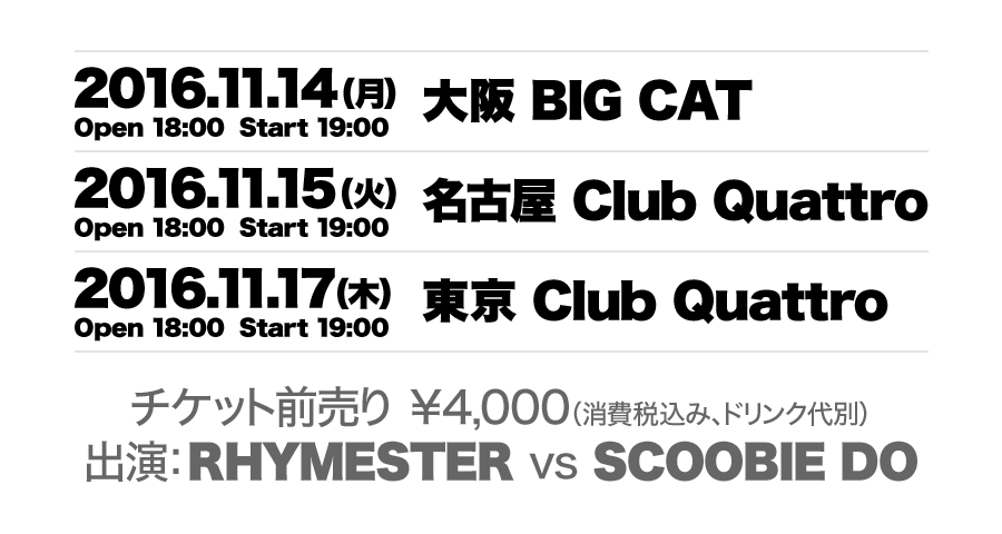 2016.11.14（月）大阪 BIG CAT
2016.11.15（火）名古屋 Club Quattro
2016.11.17（木）東京 Club Quattro
チケット前売り ¥4,000（消費税込み、ドリンク代別）
出演：RHYMESTER vs SCOOBIE DO