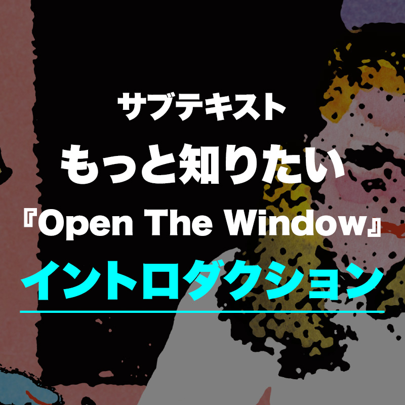 Album サブテキスト もっと知りたい『Open The Window』イントロダクション