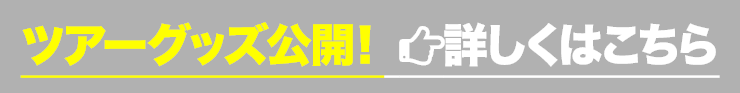 ツアーグッズ公開！ 詳しくはこちら